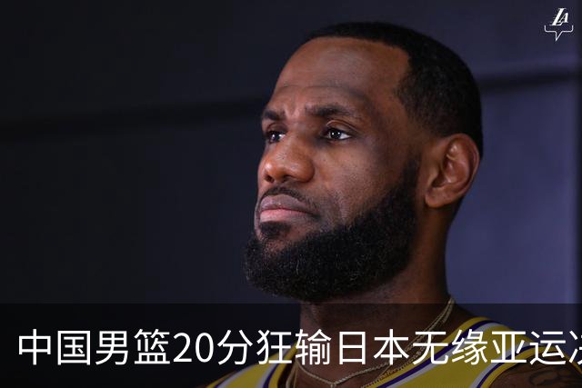 中国男篮20分狂输日本无缘亚运决赛！开幕式倒计时，胡明轩担旗手