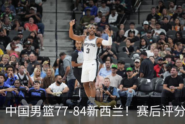 中国男篮77-84新西兰！赛后评分：4人满分 3人优秀 1人7中0严重拉胯